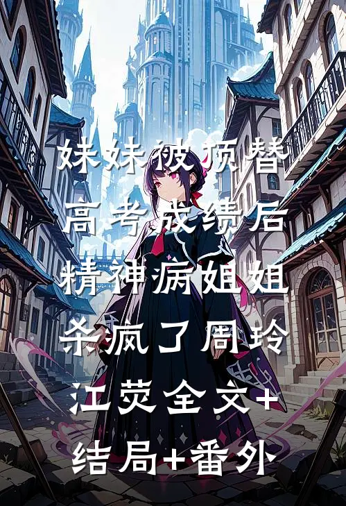 妹妹被顶替高考成绩后，精神病姐姐杀疯了周玲江荧全文+结局+番外