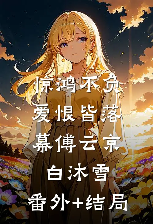 惊鸿不负，爱恨皆落幕傅云京白沐雪:(番外)+(结局)