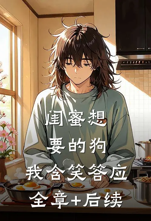 闺蜜想要的狗，我含笑答应:全章+后续
