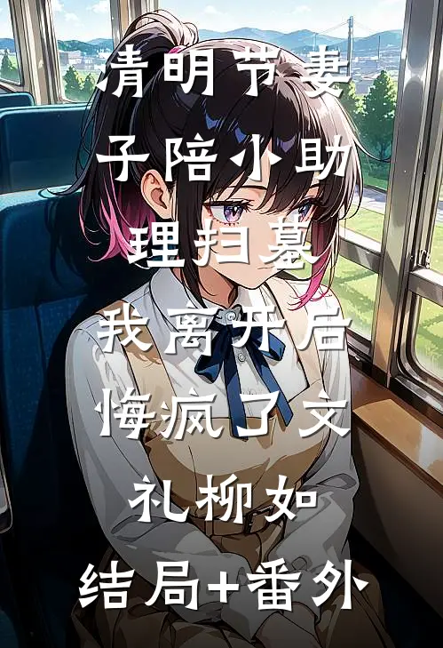 清明节妻子陪小助理扫墓，我离开后悔疯了文礼柳如:结局+番外