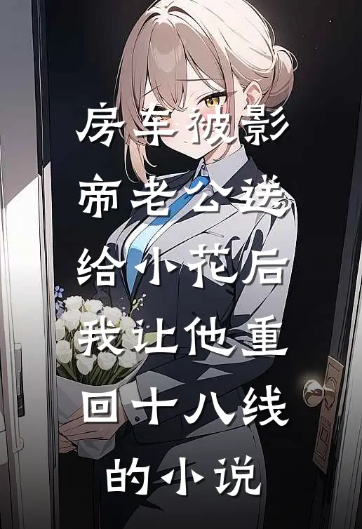 房车被影帝老公送给小花后，我让他重回十八线的小说