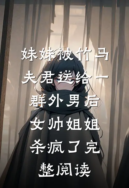 妹妹被竹马夫君送给一群外男后，女帅姐姐杀疯了完整阅读