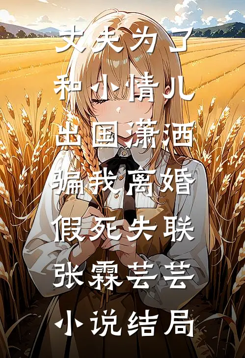 丈夫为了和小情儿出国潇洒，骗我离婚假死失联张霖芸芸小说结局