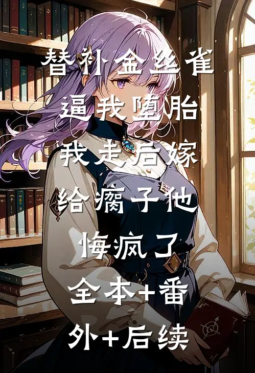 替补金丝雀逼我堕胎，我走后嫁给瘸子他悔疯了:全本+番外+后续