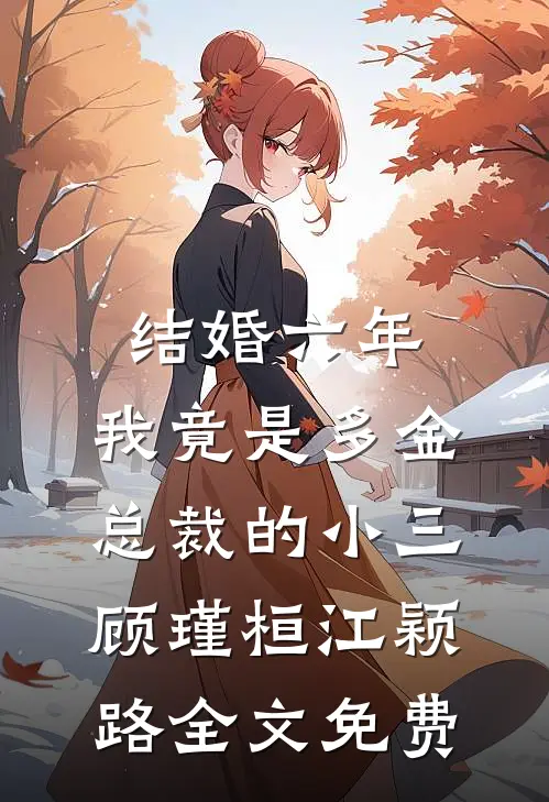 结婚六年，我竟是多金总裁的小三顾瑾桓江颖路全文免费