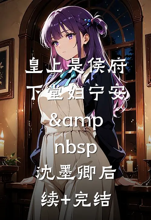 皇上是侯府下堂妇宁安&amp;nbsp; 沈墨卿后续+完结