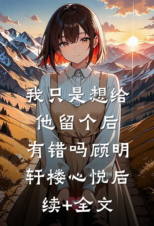 我只是想给他留个后，有错吗顾明轩楼心悦后续+全文