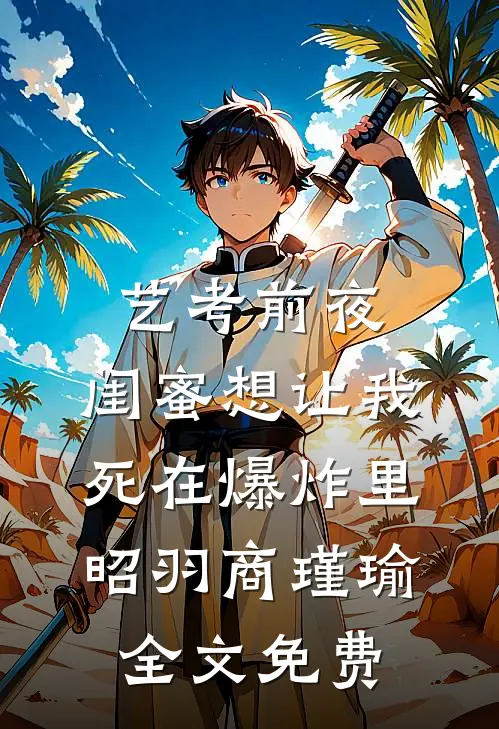艺考前夜，闺蜜想让我死在爆炸里昭羽商瑾瑜全文免费