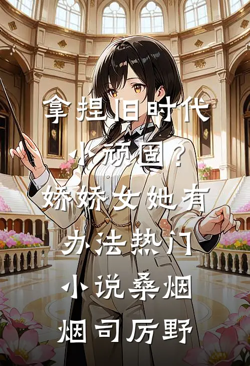 拿捏旧时代小顽固？娇娇女她有办法热门小说桑烟烟司厉野