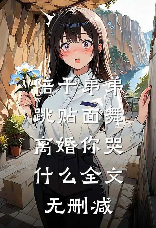 陪干弟弟跳贴面舞，离婚你哭什么全文无删减