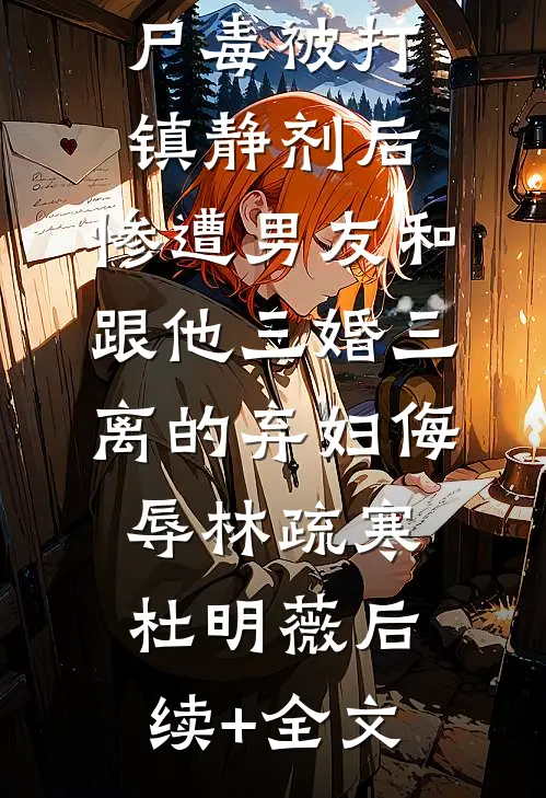 末世身中丧尸毒被打镇静剂后，惨遭男友和跟他三婚三离的弃妇侮辱林疏寒杜明薇后续+全文