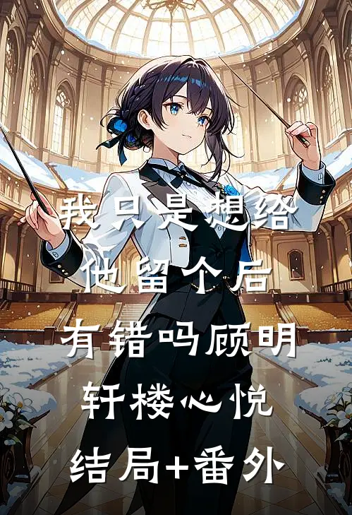 我只是想给他留个后，有错吗顾明轩楼心悦:结局+番外