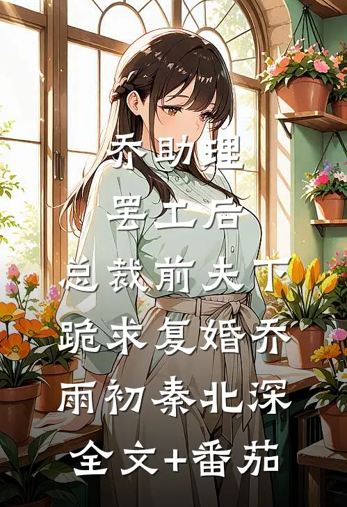 乔助理罢工后，总裁前夫下跪求复婚乔雨初秦北深全文+番茄
