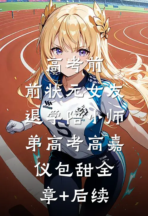 高考前，前状元女友退学陪小师弟高考高嘉仪包甜全章+后续