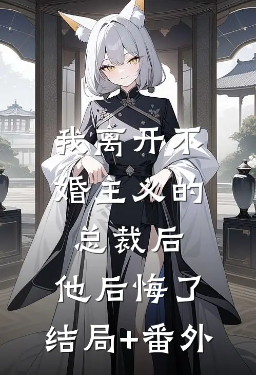我离开不婚主义的总裁后，他后悔了:结局+番外