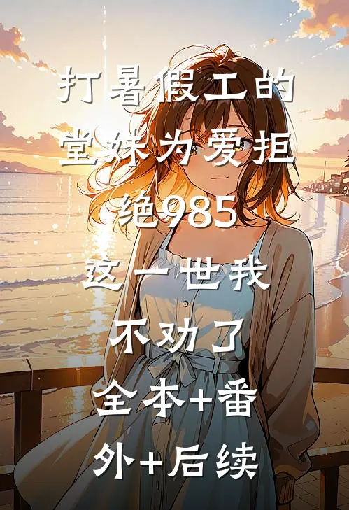 打暑假工的堂妹为爱拒绝985，这一世我不劝了:全本+番外+后续