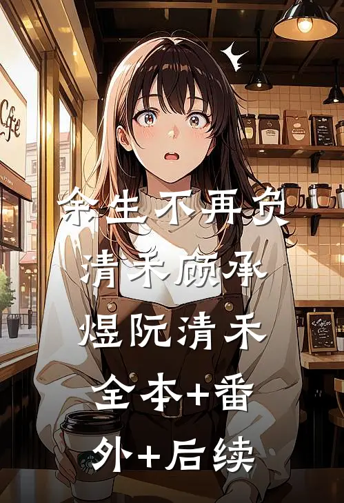 余生不再负清禾顾承煜阮清禾:全本+番外+后续