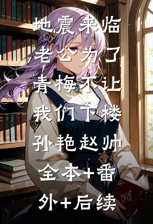地震来临，老公为了青梅不让我们下楼孙艳赵帅:全本+番外+后续