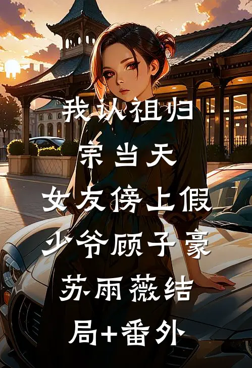 我认祖归宗当天，女友傍上假少爷顾子豪苏雨薇结局+番外