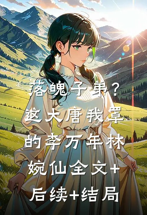 落魄子弟？这大唐我罩的李万年林婉仙:全文+后续+结局
