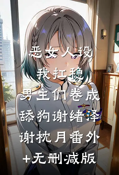 恶女人设我扛稳，男主们卷成舔狗谢绪泽谢枕月番外+无删减版