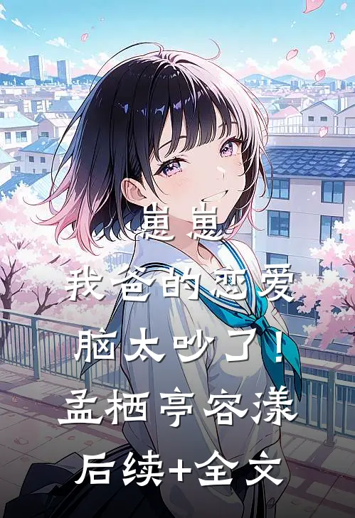 崽崽：我爸的恋爱脑太吵了！孟栖亭容漾后续+全文