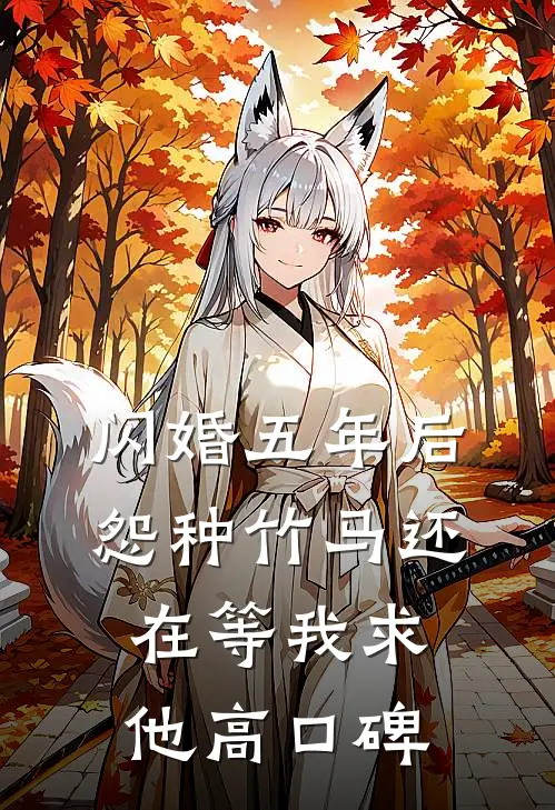 闪婚五年后，怨种竹马还在等我求他高口碑