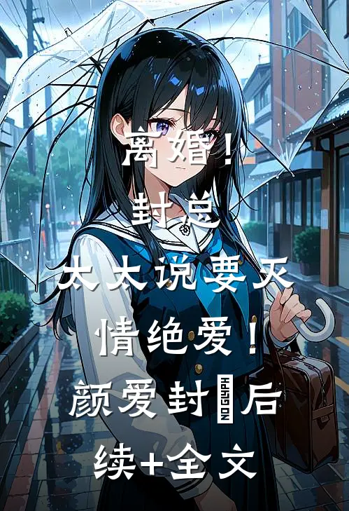 离婚！封总，太太说要灭情绝爱！颜爱封玦后续+全文