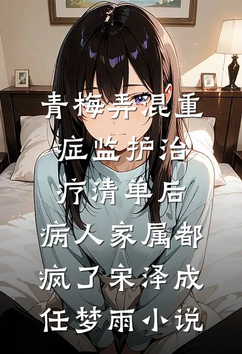 青梅弄混重症监护治疗清单后，病人家属都疯了宋泽成任梦雨小说