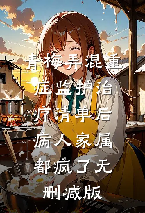 青梅弄混重症监护治疗清单后，病人家属都疯了无删减版
