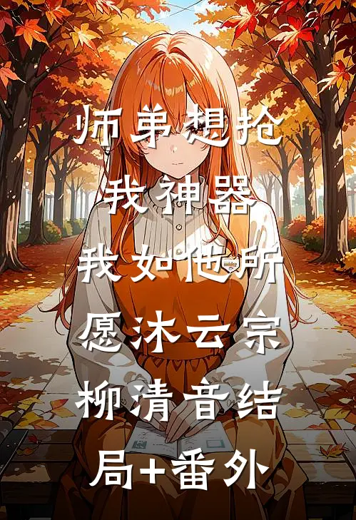师弟想抢我神器，我如他所愿沐云宗柳清音结局+番外