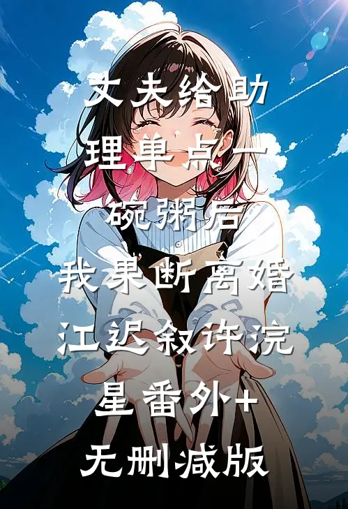 丈夫给助理单点一碗粥后，我果断离婚江迟叙许浣星番外+无删减版