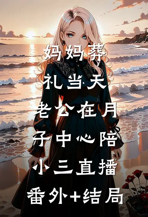 妈妈葬礼当天，老公在月子中心陪小三直播:(番外)+(结局)