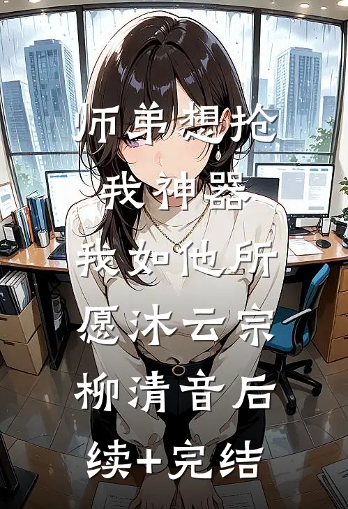 师弟想抢我神器，我如他所愿沐云宗柳清音后续+完结