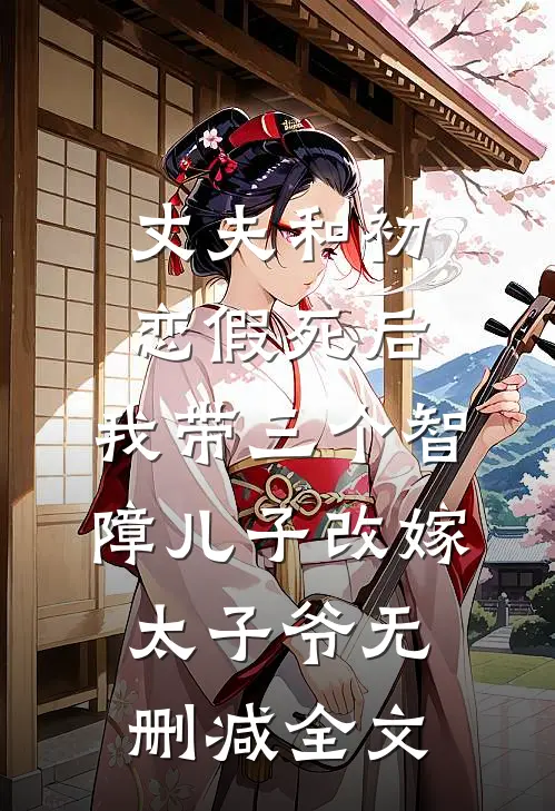 丈夫和初恋假死后，我带三个智障儿子改嫁太子爷无删减全文