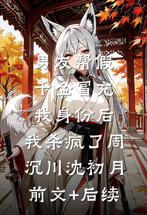 男友帮假千金冒充我身份后，我杀疯了周沉川沈初月:前文+后续