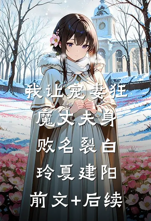 我让宠妻狂魔丈夫身败名裂白玲夏建阳:前文+后续