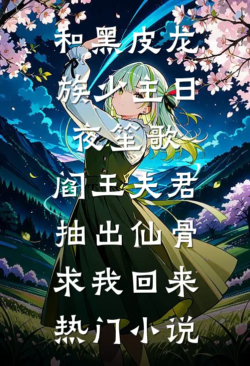 和黑皮龙族少主日夜笙歌，阎王夫君抽出仙骨求我回来热门小说