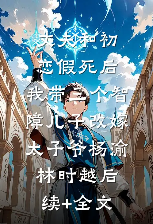 丈夫和初恋假死后，我带三个智障儿子改嫁太子爷杨渝林时越后续+全文