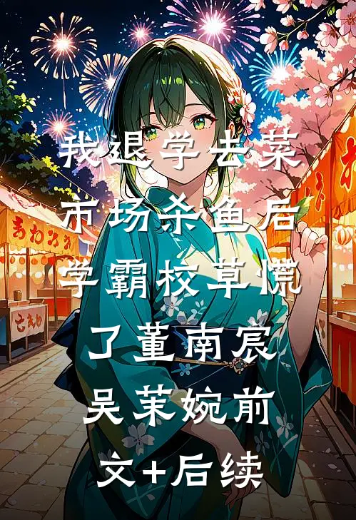 我退学去菜市场杀鱼后，学霸校草慌了董南宸吴茉婉前文+后续