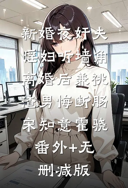新婚夜奸夫淫妇听墙角，离婚后兼祧渣男悔断肠宋知意霍骁:番外+无删减版