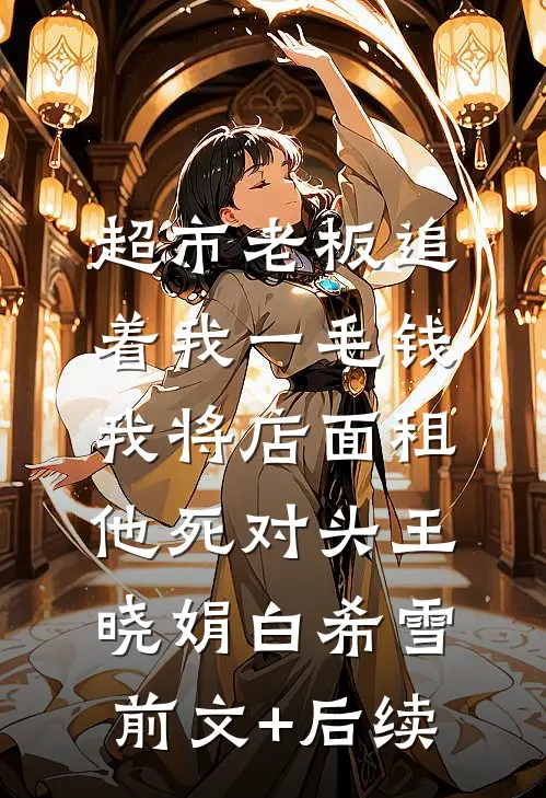 超市老板追着我一毛钱，我将店面租他死对头王晓娟白希雪前文+后续