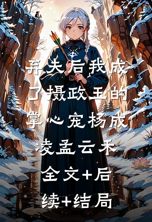 弃夫后我成了摄政王的掌心宠杨成凌孟云禾:全文+后续+结局