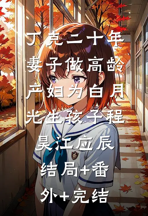 丁克二十年，妻子做高龄产妇为白月光生孩子程昊江应辰:结局+番外+完结