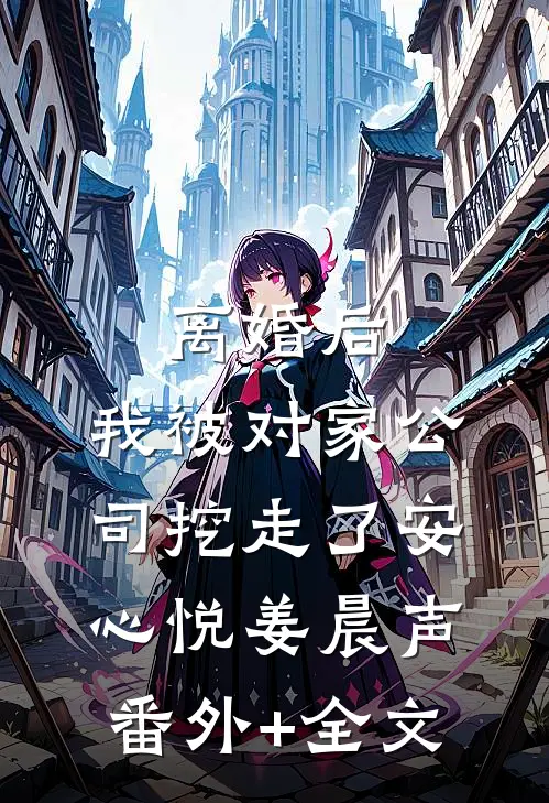 离婚后，我被对家公司挖走了安心悦姜晨声(番外)+(全文)
