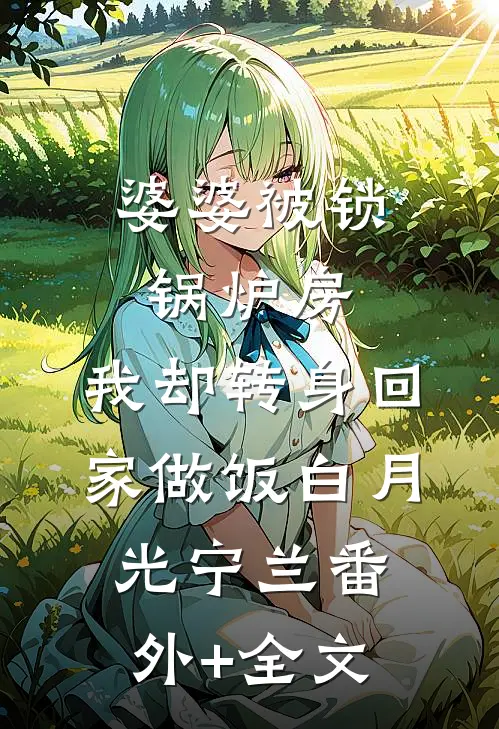 婆婆被锁锅炉房，我却转身回家做饭白月光宁兰(番外)+(全文)