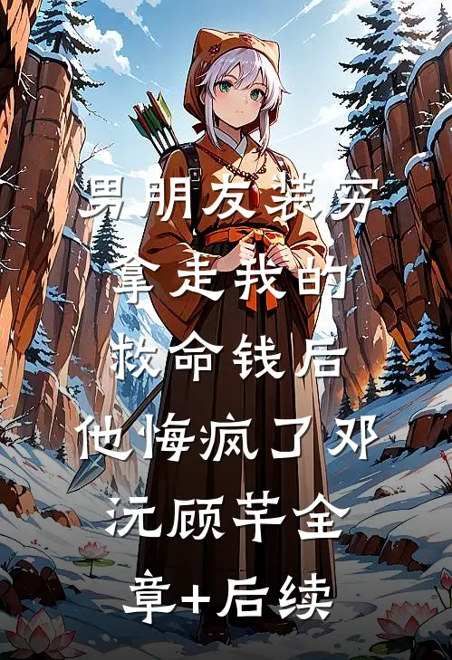 男朋友装穷拿走我的救命钱后，他悔疯了邓沅顾芊全章+后续