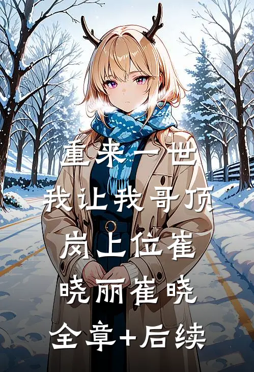 重来一世，我让我哥顶岗上位崔晓丽崔晓:全章+后续