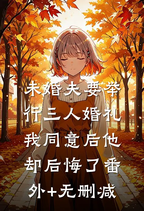 未婚夫要举行三人婚礼，我同意后他却后悔了番外+无删减