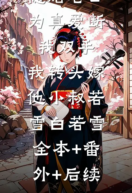 隐婚老公为真爱断我双手，我转头嫁他小叔若雪白若雪:全本+番外+后续